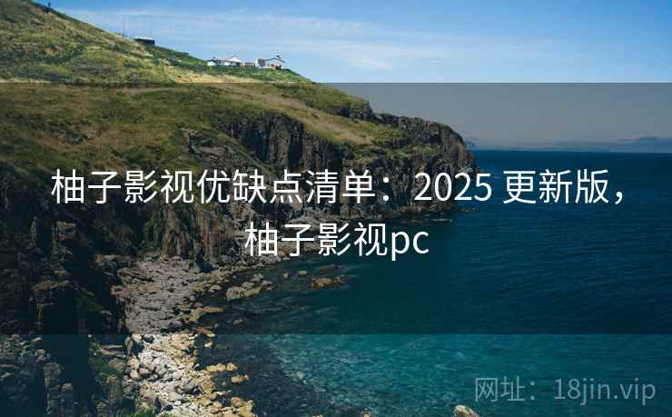 柚子影视优缺点清单：2025 更新版，柚子影视pc
