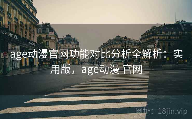 age动漫官网功能对比分析全解析：实用版，age动漫 官网