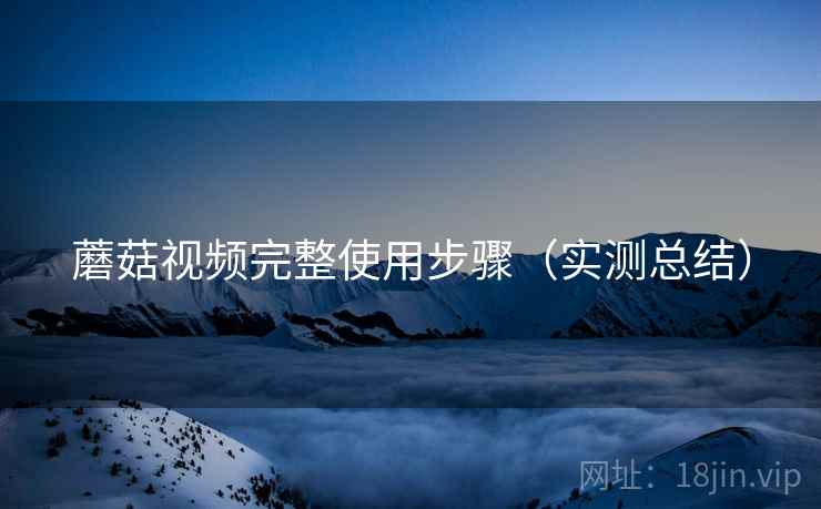 蘑菇视频完整使用步骤（实测总结）