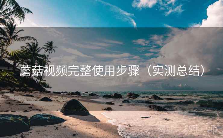 蘑菇视频完整使用步骤(实测总结) 蘑菇视频完整使用步骤(实测总结)