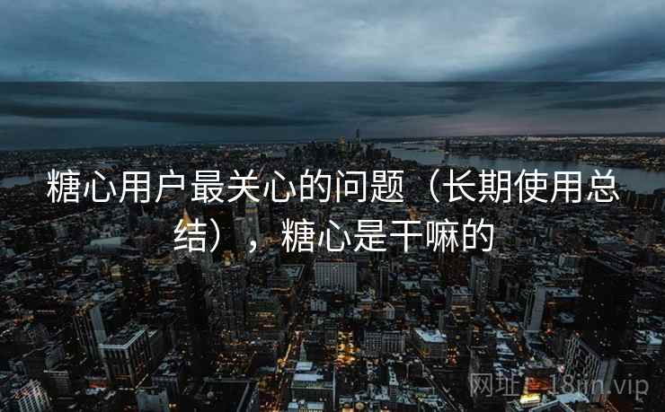 糖心用户最关心的问题（长期使用总结），糖心是干嘛的