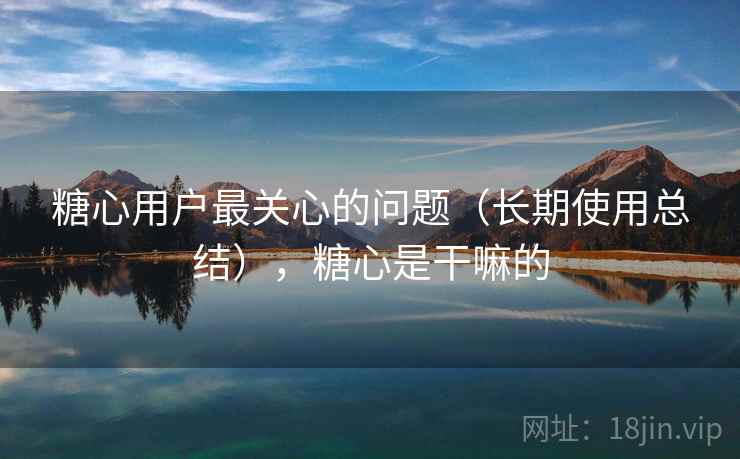 糖心用户最关心的问题（长期使用总结），糖心是干嘛的