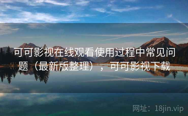可可影视在线观看使用过程中常见问题(最新版整理),可可影视下载 可可影视在线观看使用过程中常见问题(最新版整理),可可影视下载