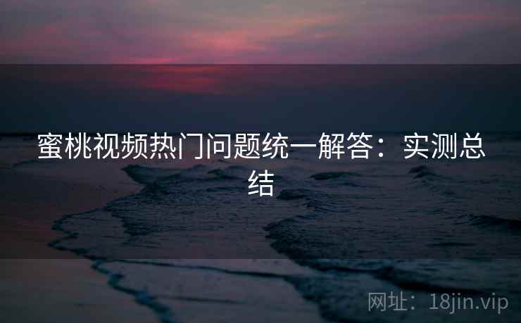 蜜桃视频热门问题统一解答：实测总结