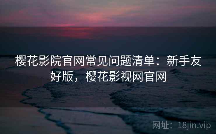 樱花影院官网常见问题清单：新手友好版，樱花影视网官网