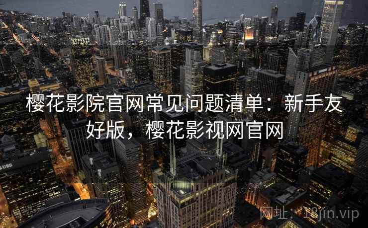 樱花影院官网常见问题清单:新手友好版,樱花影视网官网 樱花影院官网常见问题清单:新手友好版,樱花影视网官网