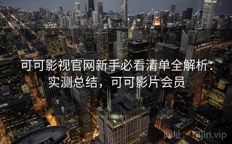 可可影视官网新手必看清单全解析：实测总结，可可影片会员