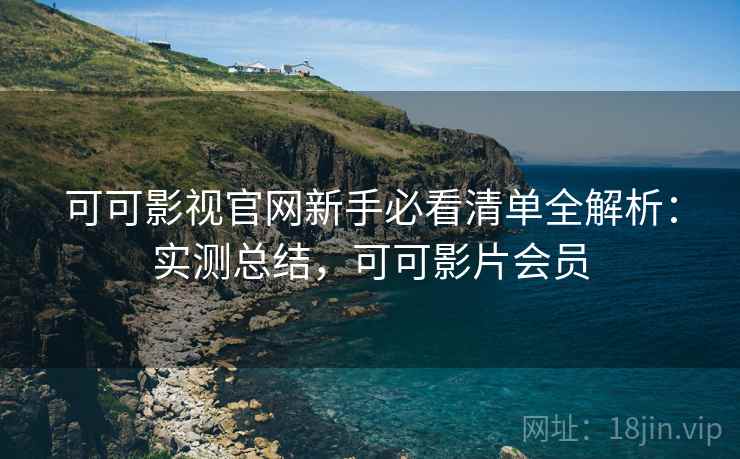 可可影视官网新手必看清单全解析:实测总结,可可影片会员 可可影视官网新手必看清单全解析:实测总结,可可影片会员