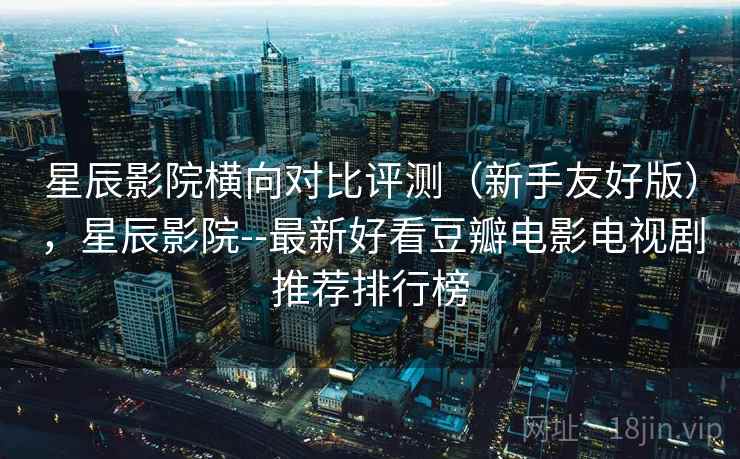 星辰影院横向对比评测(新手友好版),星辰影院--最新好看豆瓣电影电视剧推荐排行榜 星辰影院横向对比评测(新手友好版),星辰影院--最新好看豆瓣电影电视剧推荐排行榜