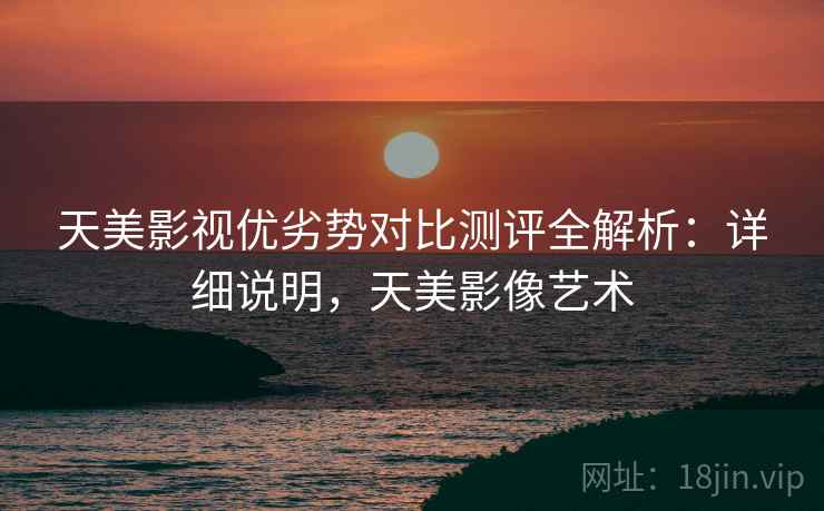 天美影视优劣势对比测评全解析：详细说明，天美影像艺术