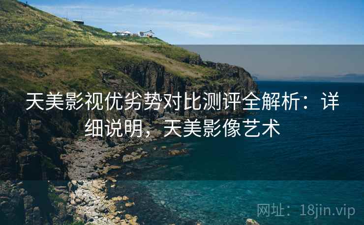 天美影视优劣势对比测评全解析：详细说明，天美影像艺术