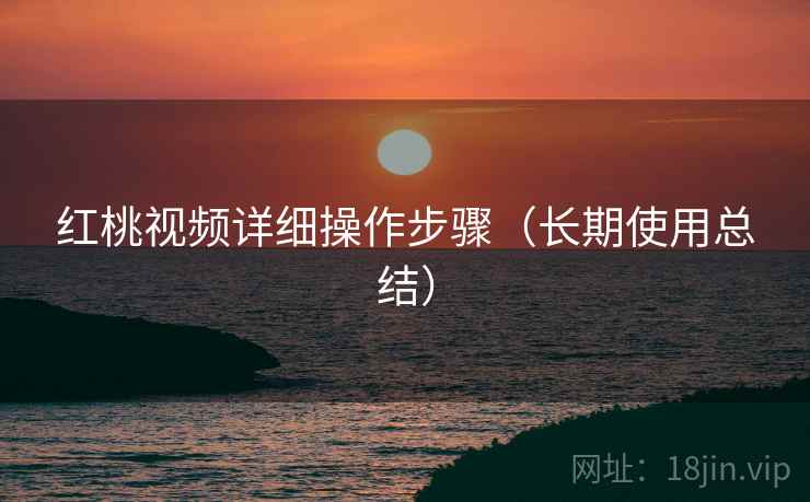 红桃视频详细操作步骤(长期使用总结) 红桃视频详细操作步骤(长期使用总结)