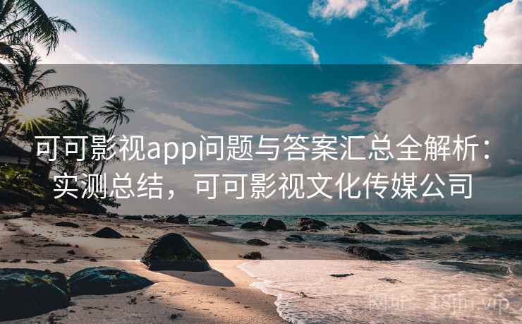可可影视app问题与答案汇总全解析：实测总结，可可影视文化传媒公司