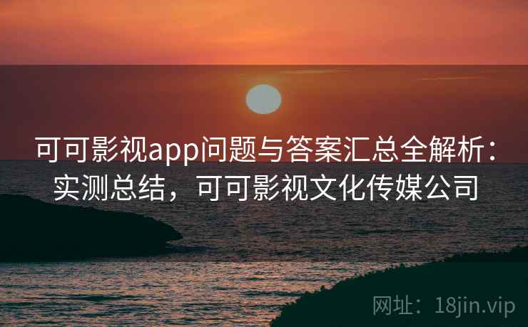 可可影视app问题与答案汇总全解析:实测总结,可可影视文化传媒公司 可可影视app问题与答案汇总全解析:实测总结,可可影视文化传媒公司