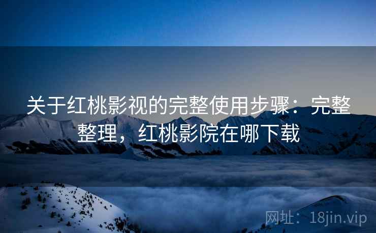 关于红桃影视的完整使用步骤:完整整理,红桃影院在哪下载 关于红桃影视的完整使用步骤:完整整理,红桃影院在哪下载