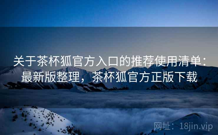 关于茶杯狐官方入口的推荐使用清单：最新版整理，茶杯狐官方正版下载