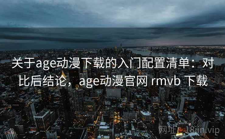 关于age动漫下载的入门配置清单：对比后结论，age动漫官网 rmvb 下载