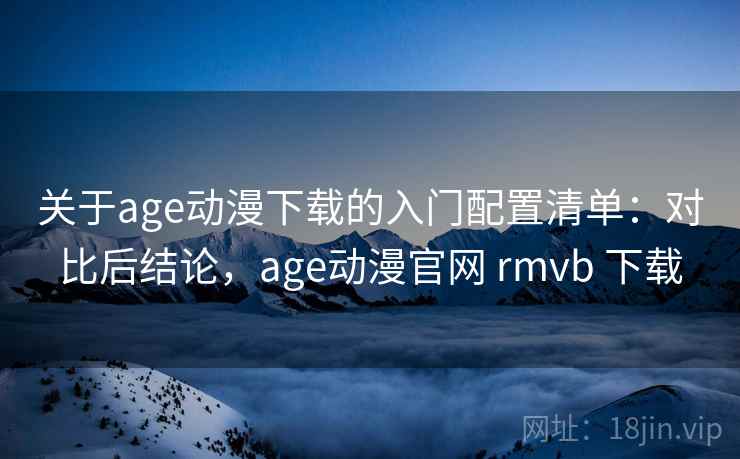 关于age动漫下载的入门配置清单:对比后结论,age动漫官网 rmvb 下载 关于age动漫下载的入门配置清单:对比后结论,age动漫官网 rmvb 下载