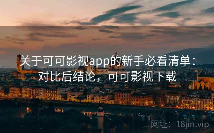 关于可可影视app的新手必看清单：对比后结论，可可影视下载