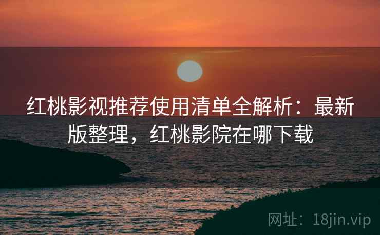 红桃影视推荐使用清单全解析:最新版整理,红桃影院在哪下载 红桃影视推荐使用清单全解析:最新版整理,红桃影院在哪下载