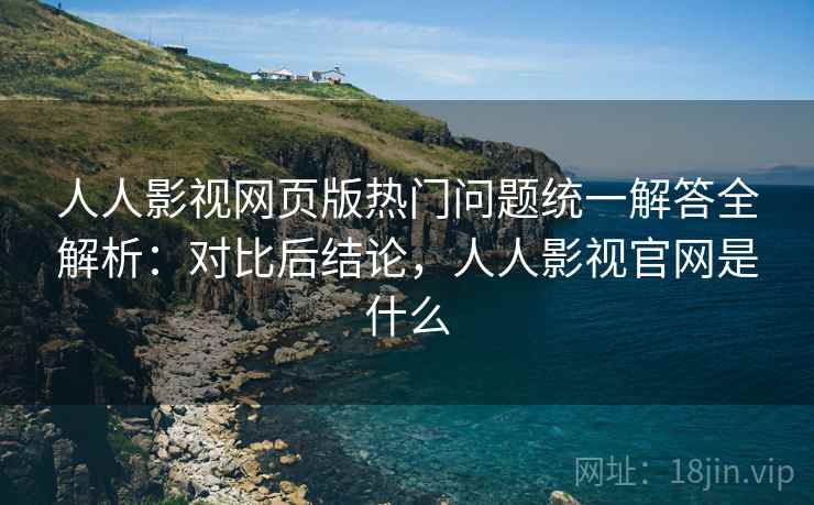 人人影视网页版热门问题统一解答全解析:对比后结论,人人影视官网是什么 人人影视网页版热门问题统一解答全解析:对比后结论,人人影视官网是什么