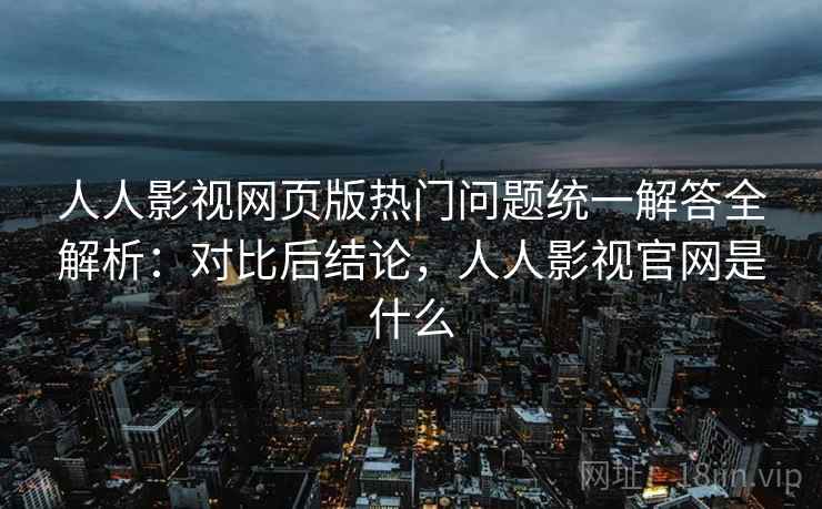 人人影视网页版热门问题统一解答全解析：对比后结论，人人影视官网是什么