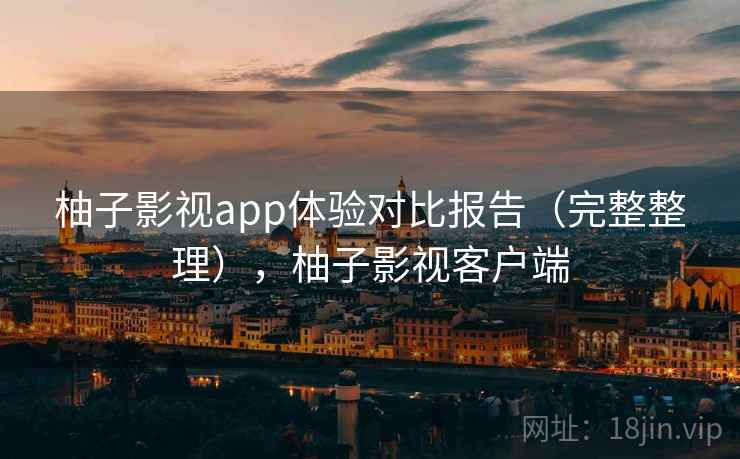 柚子影视app体验对比报告（完整整理），柚子影视客户端