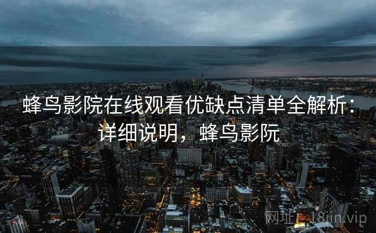 蜂鸟影院在线观看优缺点清单全解析:详细说明,蜂鸟影阮 蜂鸟影院在线观看优缺点清单全解析:详细说明,蜂鸟影阮