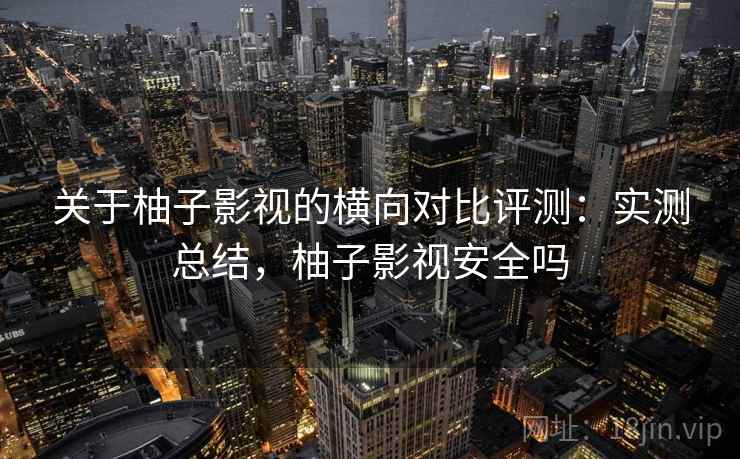 关于柚子影视的横向对比评测:实测总结,柚子影视安全吗 关于柚子影视的横向对比评测:实测总结,柚子影视安全吗