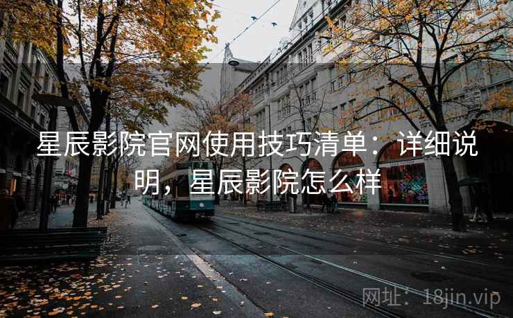 星辰影院官网使用技巧清单：详细说明，星辰影院怎么样