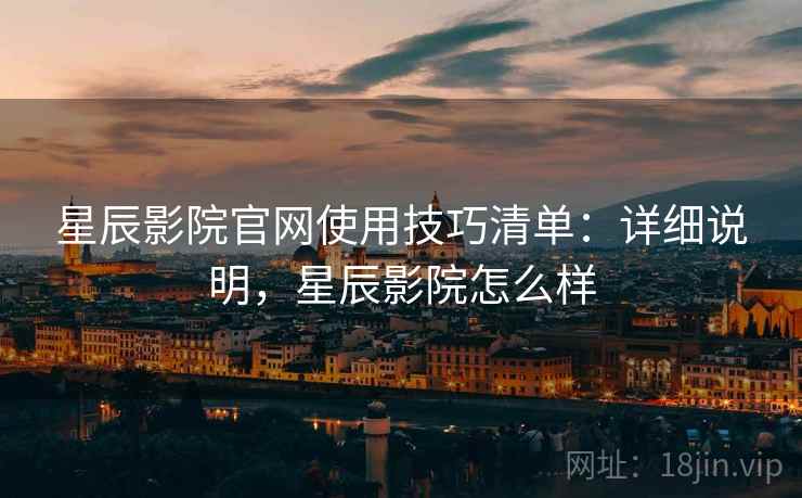 星辰影院官网使用技巧清单:详细说明,星辰影院怎么样 星辰影院官网使用技巧清单:详细说明,星辰影院怎么样