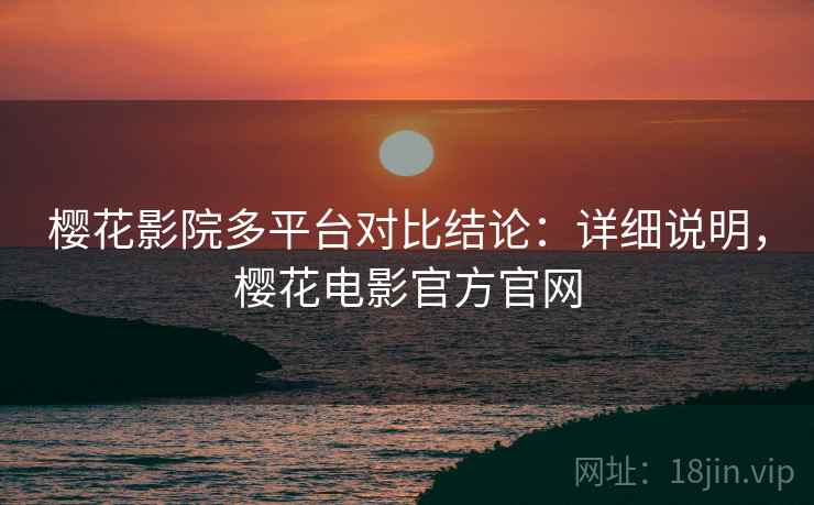 樱花影院多平台对比结论：详细说明，樱花电影官方官网