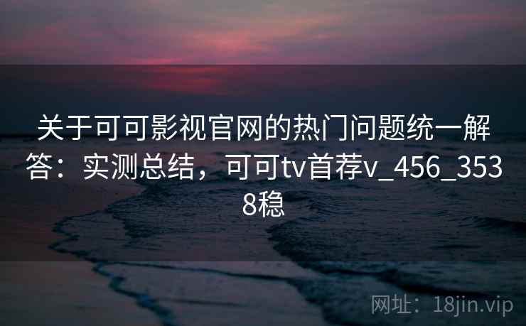 关于可可影视官网的热门问题统一解答：实测总结，可可tv首荐v_456_3538稳