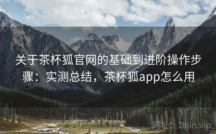 关于茶杯狐官网的基础到进阶操作步骤:实测总结,茶杯狐app怎么用 关于茶杯狐官网的基础到进阶操作步骤:实测总结,茶杯狐app怎么用