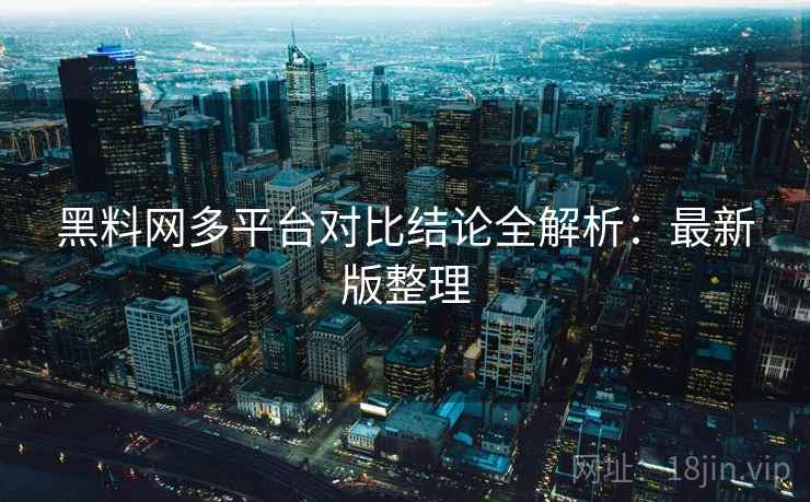 黑料网多平台对比结论全解析:最新版整理 黑料网多平台对比结论全解析:最新版整理
