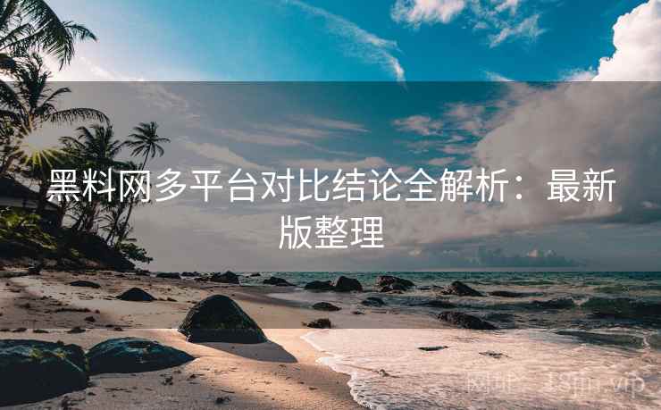 黑料网多平台对比结论全解析：最新版整理