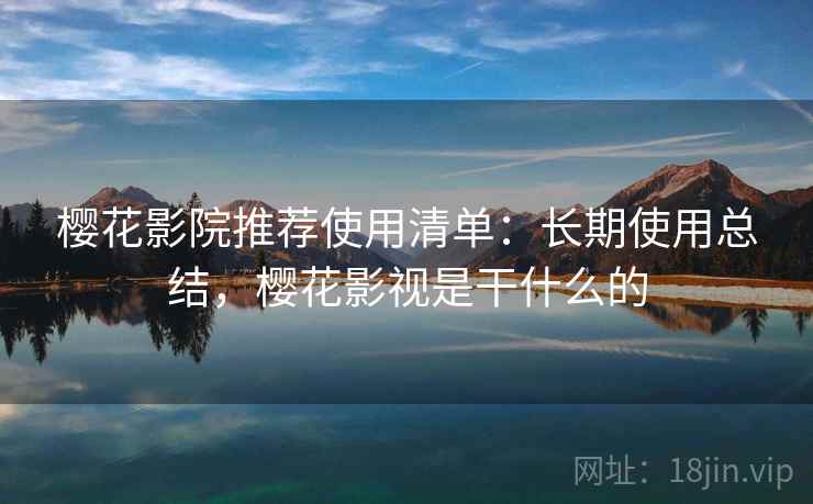 樱花影院推荐使用清单：长期使用总结，樱花影视是干什么的
