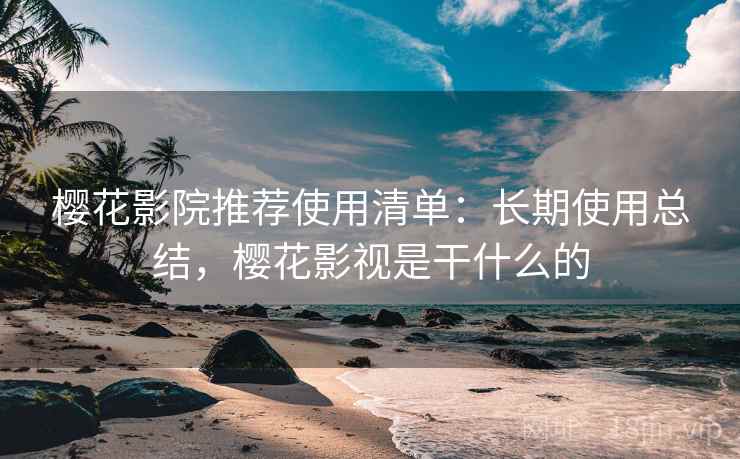 樱花影院推荐使用清单:长期使用总结,樱花影视是干什么的 樱花影院推荐使用清单:长期使用总结,樱花影视是干什么的