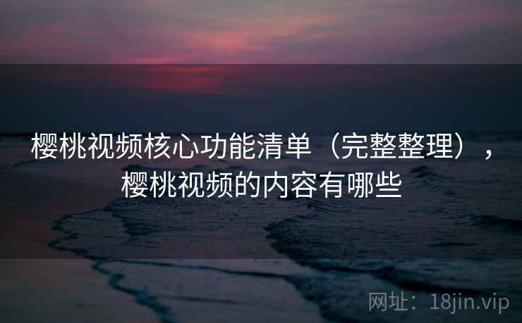 樱桃视频核心功能清单（完整整理），樱桃视频的内容有哪些