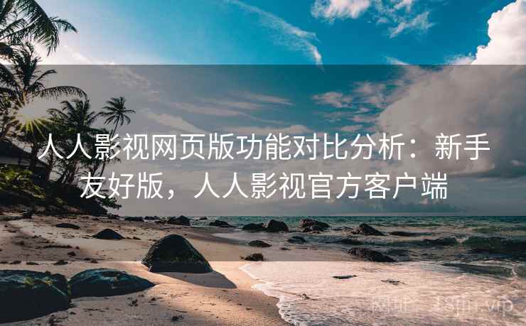 人人影视网页版功能对比分析：新手友好版，人人影视官方客户端