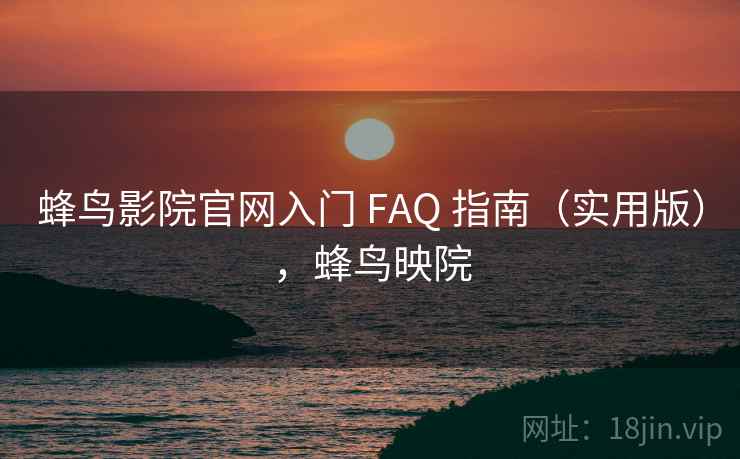 蜂鸟影院官网入门 FAQ 指南（实用版），蜂鸟映院