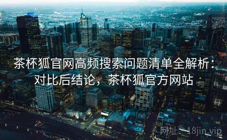 茶杯狐官网高频搜索问题清单全解析:对比后结论,茶杯狐官方网站 茶杯狐官网高频搜索问题清单全解析:对比后结论,茶杯狐官方网站