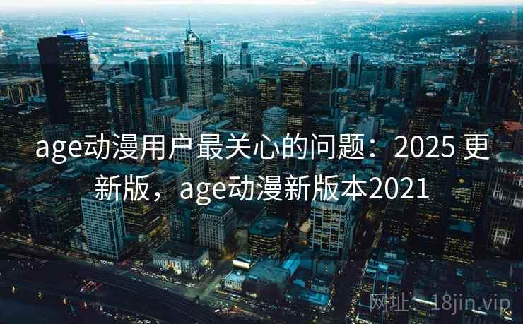 age动漫用户最关心的问题:2025 更新版,age动漫新版本2021 age动漫用户最关心的问题:2025 更新版,age动漫新版本2021