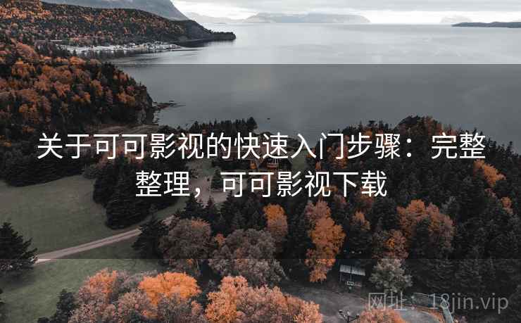 关于可可影视的快速入门步骤:完整整理,可可影视下载 关于可可影视的快速入门步骤:完整整理,可可影视下载