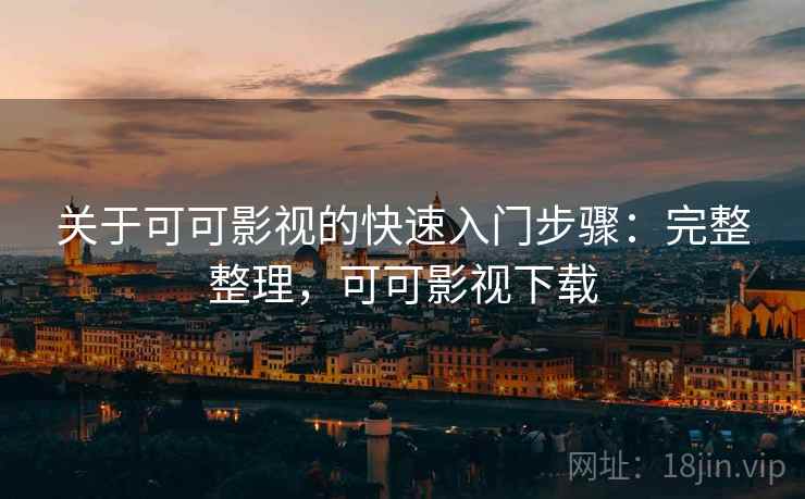 关于可可影视的快速入门步骤：完整整理，可可影视下载
