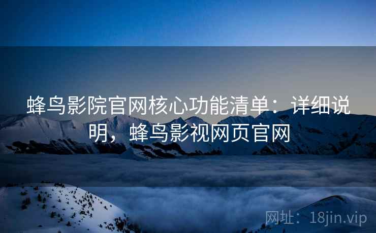蜂鸟影院官网核心功能清单:详细说明,蜂鸟影视网页官网 蜂鸟影院官网核心功能清单:详细说明,蜂鸟影视网页官网