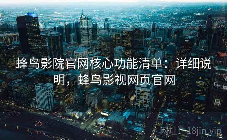 蜂鸟影院官网核心功能清单：详细说明，蜂鸟影视网页官网