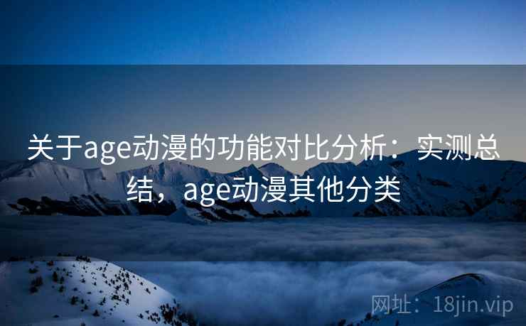 关于age动漫的功能对比分析:实测总结,age动漫其他分类 关于age动漫的功能对比分析:实测总结,age动漫其他分类