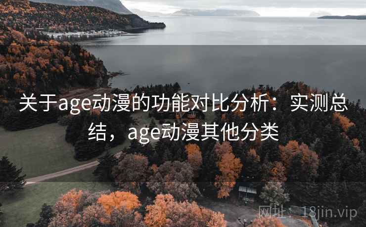 关于age动漫的功能对比分析：实测总结，age动漫其他分类