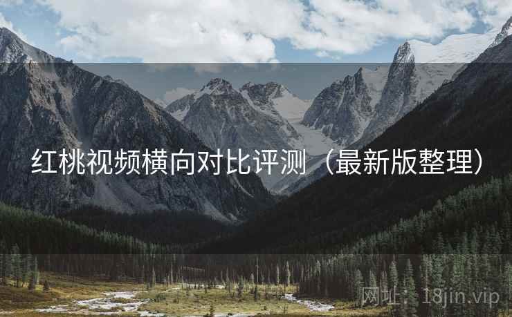 红桃视频横向对比评测(最新版整理) 红桃视频横向对比评测(最新版整理)